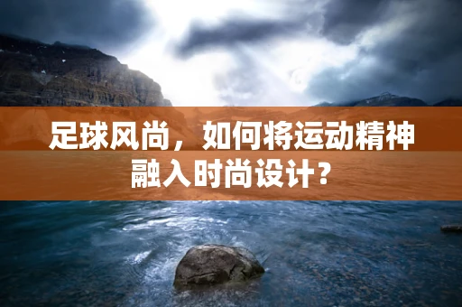 足球风尚，如何将运动精神融入时尚设计？