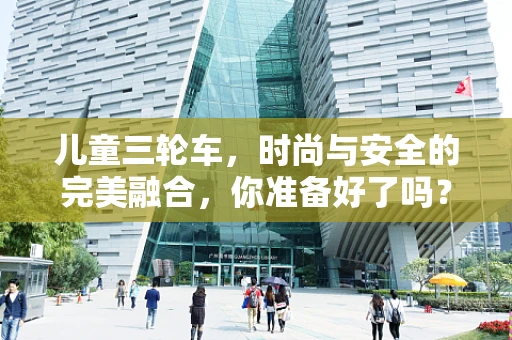 儿童三轮车，时尚与安全的完美融合，你准备好了吗？