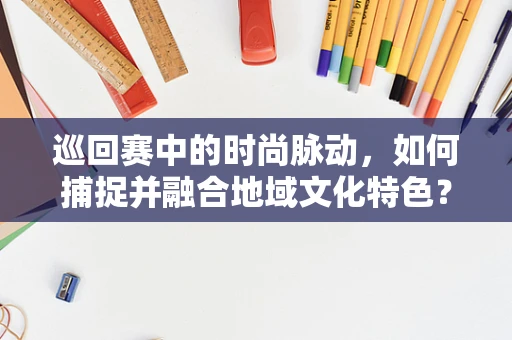 巡回赛中的时尚脉动，如何捕捉并融合地域文化特色？