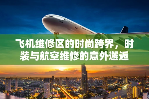 飞机维修区的时尚跨界，时装与航空维修的意外邂逅