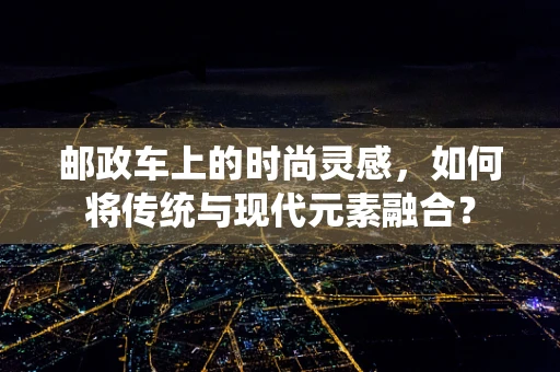 邮政车上的时尚灵感，如何将传统与现代元素融合？