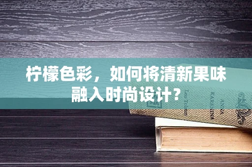 柠檬色彩，如何将清新果味融入时尚设计？