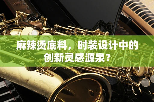 麻辣烫底料，时装设计中的创新灵感源泉？