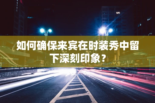 如何确保来宾在时装秀中留下深刻印象？