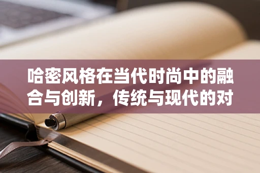 哈密风格在当代时尚中的融合与创新，传统与现代的对话