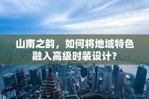 山南之韵，如何将地域特色融入高级时装设计？