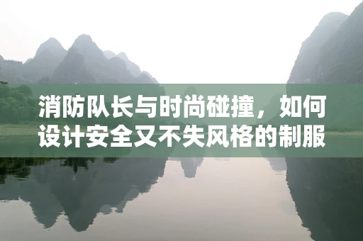 消防队长与时尚碰撞，如何设计安全又不失风格的制服？