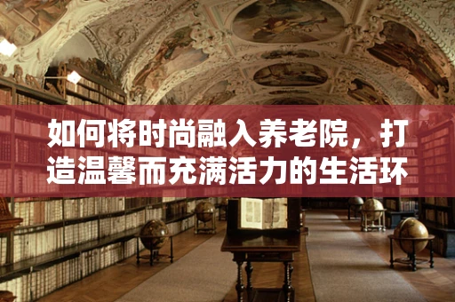 如何将时尚融入养老院，打造温馨而充满活力的生活环境？