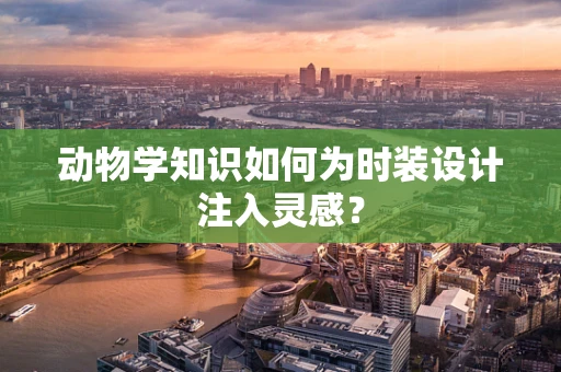 动物学知识如何为时装设计注入灵感？