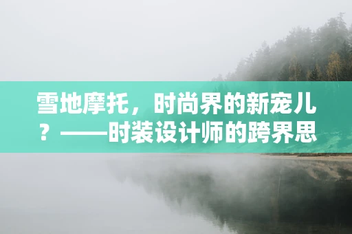 雪地摩托，时尚界的新宠儿？——时装设计师的跨界思考