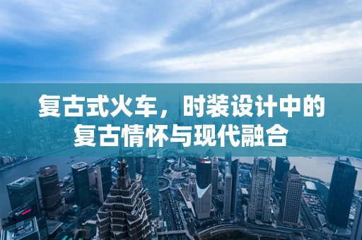 复古式火车，时装设计中的复古情怀与现代融合