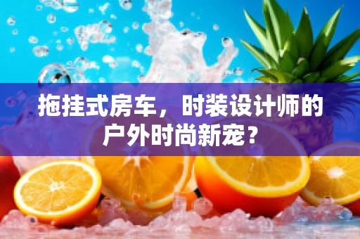 拖挂式房车，时装设计师的户外时尚新宠？