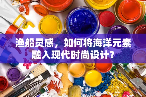渔船灵感，如何将海洋元素融入现代时尚设计？