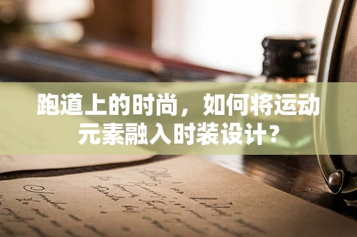 跑道上的时尚，如何将运动元素融入时装设计？