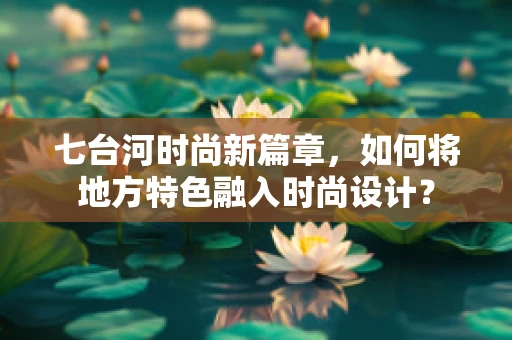 七台河时尚新篇章，如何将地方特色融入时尚设计？
