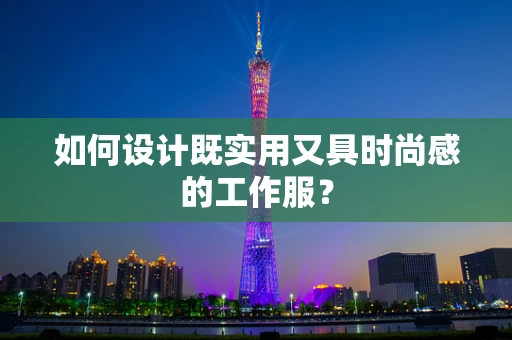 如何设计既实用又具时尚感的工作服？
