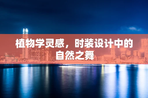 植物学灵感，时装设计中的自然之舞