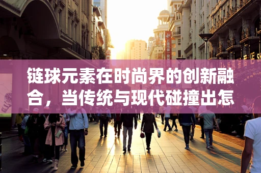 链球元素在时尚界的创新融合，当传统与现代碰撞出怎样的火花？
