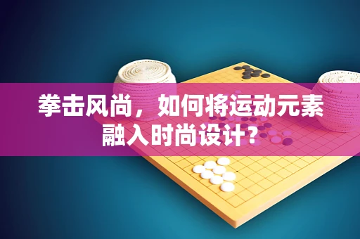 拳击风尚，如何将运动元素融入时尚设计？