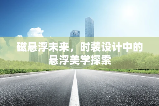 磁悬浮未来，时装设计中的悬浮美学探索