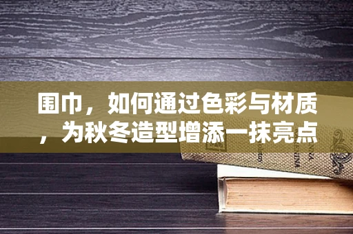 围巾，如何通过色彩与材质，为秋冬造型增添一抹亮点？