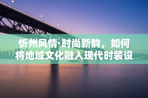 忻州风情·时尚新韵，如何将地域文化融入现代时装设计？
