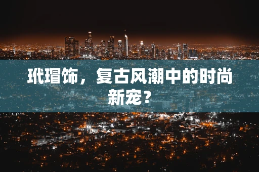玳瑁饰，复古风潮中的时尚新宠？