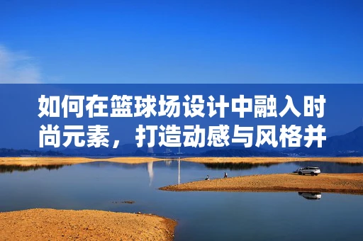 如何在篮球场设计中融入时尚元素，打造动感与风格并存的场地？