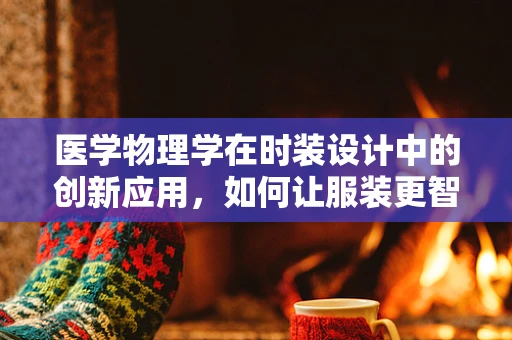 医学物理学在时装设计中的创新应用，如何让服装更智能、更安全？