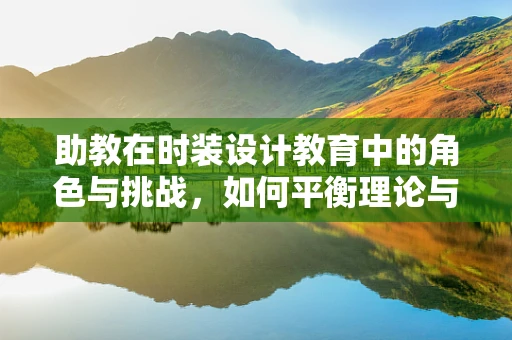 助教在时装设计教育中的角色与挑战，如何平衡理论与实践？