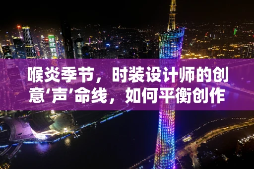 喉炎季节，时装设计师的创意‘声’命线，如何平衡创作与健康？