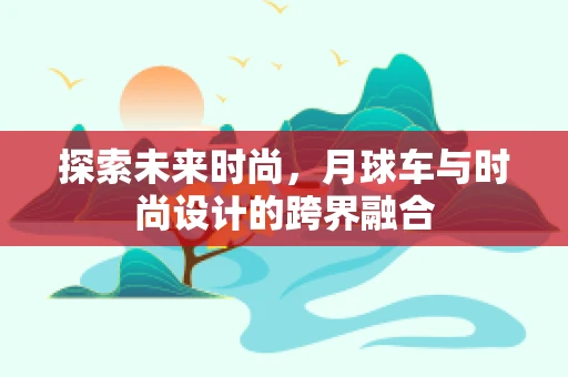 探索未来时尚，月球车与时尚设计的跨界融合