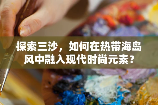 探索三沙，如何在热带海岛风中融入现代时尚元素？