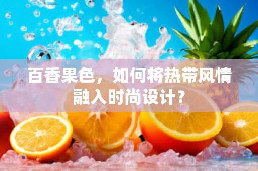 百香果色，如何将热带风情融入时尚设计？