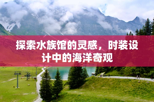 探索水族馆的灵感，时装设计中的海洋奇观