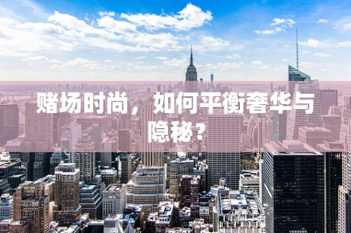 赌场时尚，如何平衡奢华与隐秘？