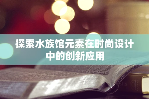 探索水族馆元素在时尚设计中的创新应用