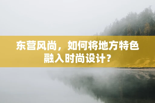 东营风尚，如何将地方特色融入时尚设计？