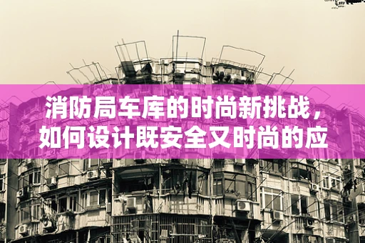 消防局车库的时尚新挑战，如何设计既安全又时尚的应急装备存放空间？