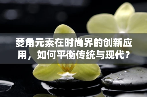 菱角元素在时尚界的创新应用，如何平衡传统与现代？