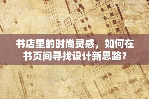 书店里的时尚灵感，如何在书页间寻找设计新思路？