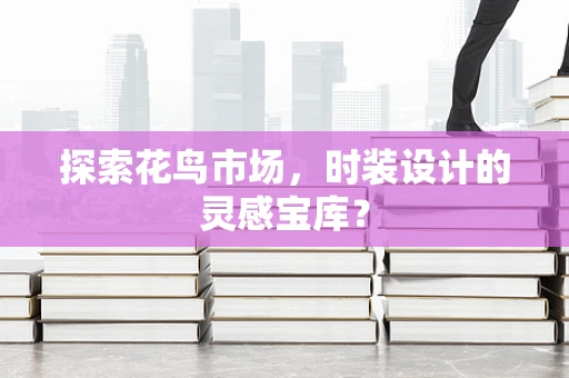 探索花鸟市场，时装设计的灵感宝库？