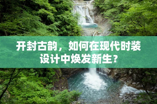 开封古韵，如何在现代时装设计中焕发新生？