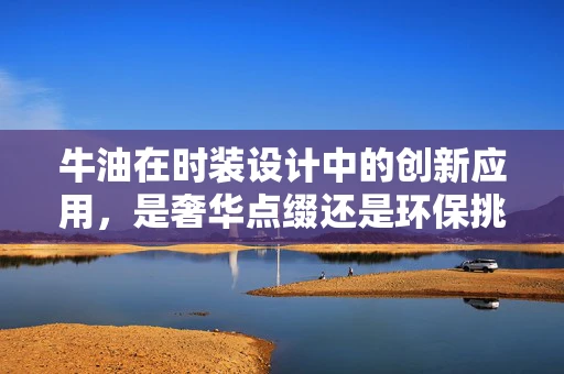 牛油在时装设计中的创新应用，是奢华点缀还是环保挑战？