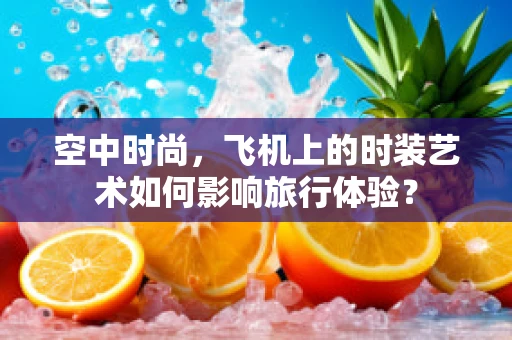 空中时尚，飞机上的时装艺术如何影响旅行体验？