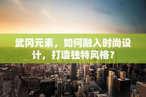 武冈元素，如何融入时尚设计，打造独特风格？