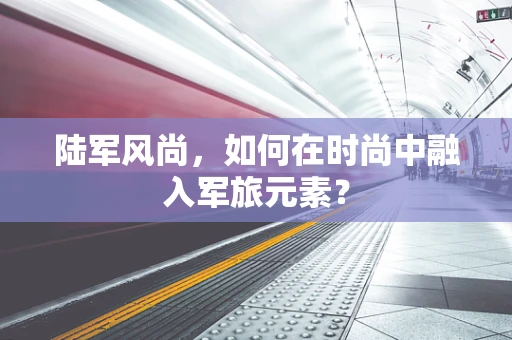 陆军风尚，如何在时尚中融入军旅元素？