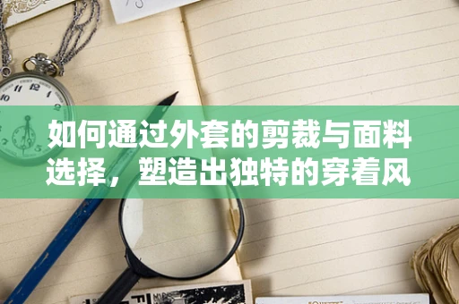 如何通过外套的剪裁与面料选择，塑造出独特的穿着风格？