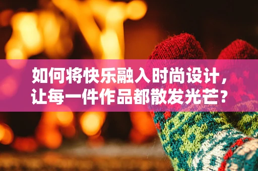 如何将快乐融入时尚设计，让每一件作品都散发光芒？