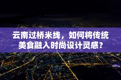 云南过桥米线，如何将传统美食融入时尚设计灵感？